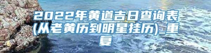 2022年黄道吉日查询表(从老黄历到明星挂历)_重复