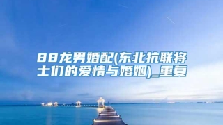 88龙男婚配(东北抗联将士们的爱情与婚姻)_重复