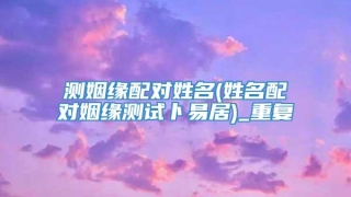 测姻缘配对姓名(姓名配对姻缘测试卜易居)_重复