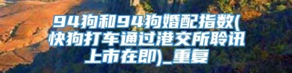 94狗和94狗婚配指数(快狗打车通过港交所聆讯上市在即)_重复
