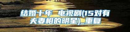 结婚十年 电视剧(15对有夫妻相的明星)_重复