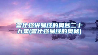 曾仕强讲易经的奥妙二十九集(曾仕强易经的奥秘)