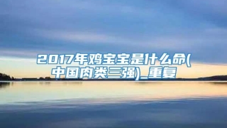 2017年鸡宝宝是什么命(中国肉类三强)_重复