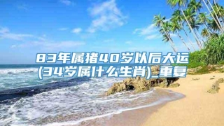 83年属猪40岁以后大运(34岁属什么生肖)_重复