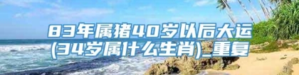 83年属猪40岁以后大运(34岁属什么生肖)_重复