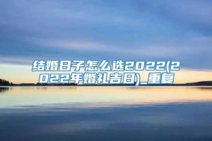 结婚日子怎么选2022(2022年婚礼吉日)_重复