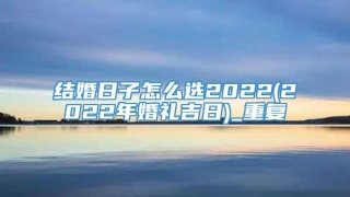结婚日子怎么选2022(2022年婚礼吉日)_重复