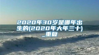 2020年30岁是哪年出生的(2020年大年三十)_重复
