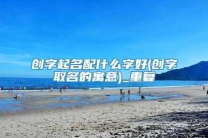 创字起名配什么字好(创字取名的寓意)_重复