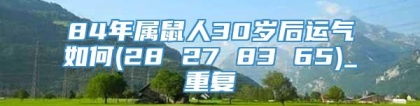 84年属鼠人30岁后运气如何(28 27 83 65)_重复