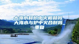 大海水和炉中火相和吗 大海水与炉中火合财吗_重复