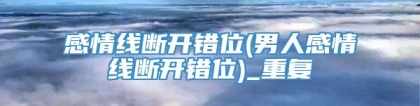 感情线断开错位(男人感情线断开错位)_重复