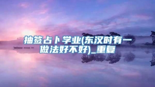 抽签占卜学业(东汉时有一做法好不好)_重复