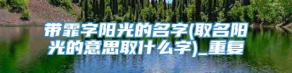 带霏字阳光的名字(取名阳光的意思取什么字)_重复