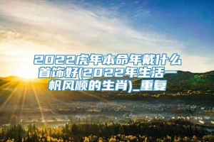 2022虎年本命年戴什么首饰好(2022年生活一帆风顺的生肖)_重复