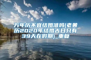 万年历不宜结婚准吗(老黄历2020年结婚吉日只有39天在假期)_重复