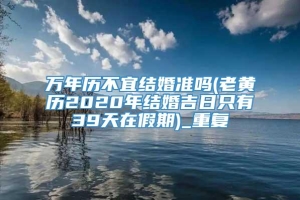 万年历不宜结婚准吗(老黄历2020年结婚吉日只有39天在假期)_重复