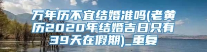 万年历不宜结婚准吗(老黄历2020年结婚吉日只有39天在假期)_重复