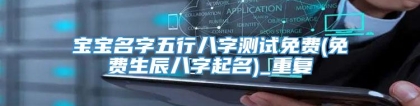 宝宝名字五行八字测试免费(免费生辰八字起名)_重复