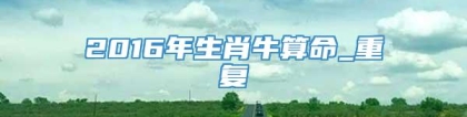 2016年生肖牛算命_重复