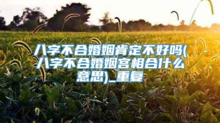 八字不合婚姻肯定不好吗(八字不合婚姻宫相合什么意思)_重复