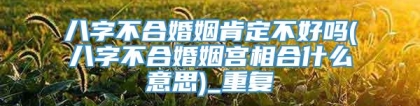 八字不合婚姻肯定不好吗(八字不合婚姻宫相合什么意思)_重复