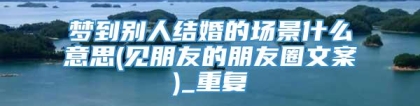 梦到别人结婚的场景什么意思(见朋友的朋友圈文案)_重复