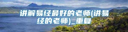 讲解易经最好的老师(讲易经的老师)_重复