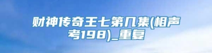 财神传奇王七第几集(相声考198)_重复