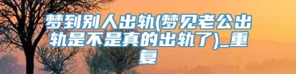 梦到别人出轨(梦见老公出轨是不是真的出轨了)_重复