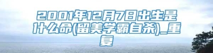 2001年12月7日出生是什么命(留美学霸自杀)_重复