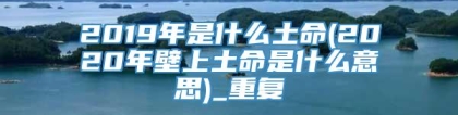 2019年是什么土命(2020年壁上土命是什么意思)_重复