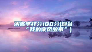 测名字打分100分(烟台“我的家风故事”)