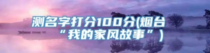 测名字打分100分(烟台“我的家风故事”)
