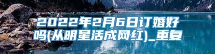 2022年2月6日订婚好吗(从明星活成网红)_重复