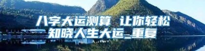 八字大运测算 让你轻松知晓人生大运_重复
