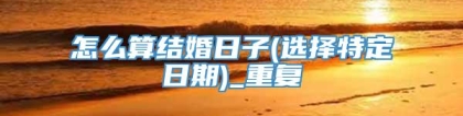 怎么算结婚日子(选择特定日期)_重复