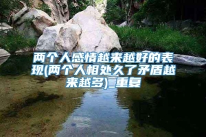 两个人感情越来越好的表现(两个人相处久了矛盾越来越多)_重复