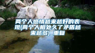 两个人感情越来越好的表现(两个人相处久了矛盾越来越多)_重复