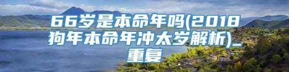 66岁是本命年吗(2018狗年本命年冲太岁解析)_重复