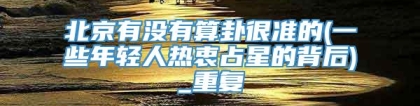 北京有没有算卦很准的(一些年轻人热衷占星的背后)_重复