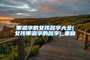 带潞字的女孩名字大全(女孩带潞字的名字)_重复