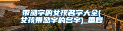 带潞字的女孩名字大全(女孩带潞字的名字)_重复