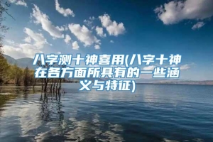 八字测十神喜用(八字十神在各方面所具有的一些涵义与特征)