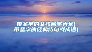 带圣字的女孩名字大全(带圣字的经典诗句或成语)