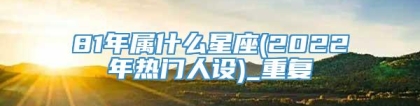 81年属什么星座(2022年热门人设)_重复