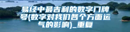 易经中最吉利的数字门牌号(数字对我们各个方面运气的影响)_重复