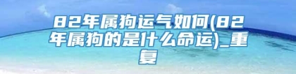 82年属狗运气如何(82年属狗的是什么命运)_重复