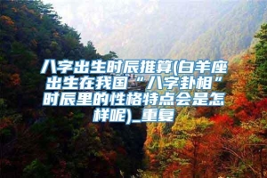 八字出生时辰推算(白羊座出生在我国“八字卦相”时辰里的性格特点会是怎样呢)_重复