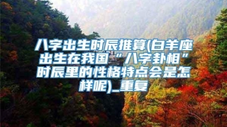 八字出生时辰推算(白羊座出生在我国“八字卦相”时辰里的性格特点会是怎样呢)_重复